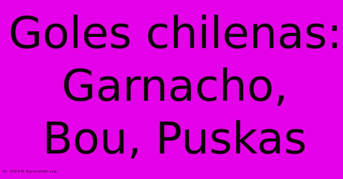 Goles Chilenas: Garnacho, Bou, Puskas