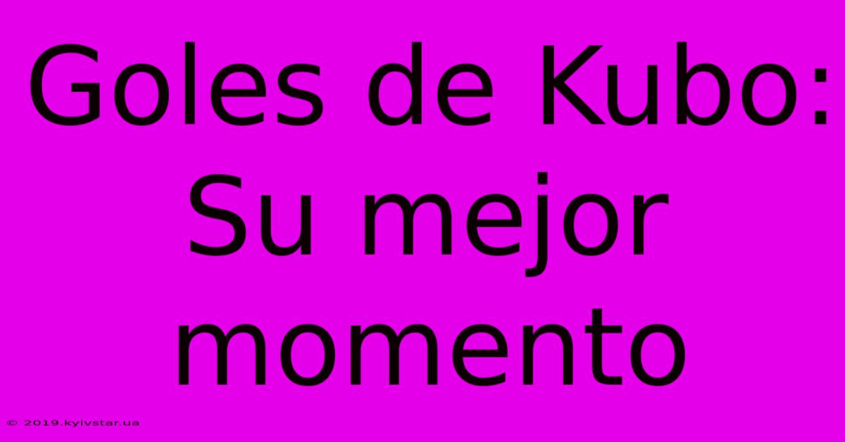 Goles De Kubo: Su Mejor Momento