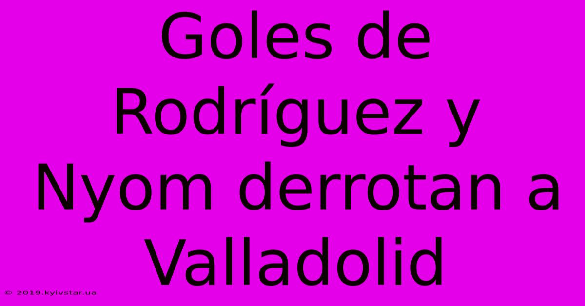 Goles De Rodríguez Y Nyom Derrotan A Valladolid