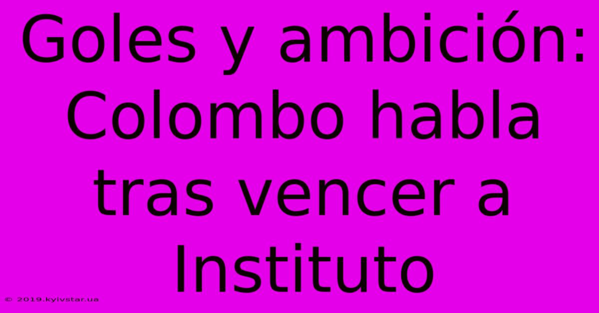 Goles Y Ambición: Colombo Habla Tras Vencer A Instituto