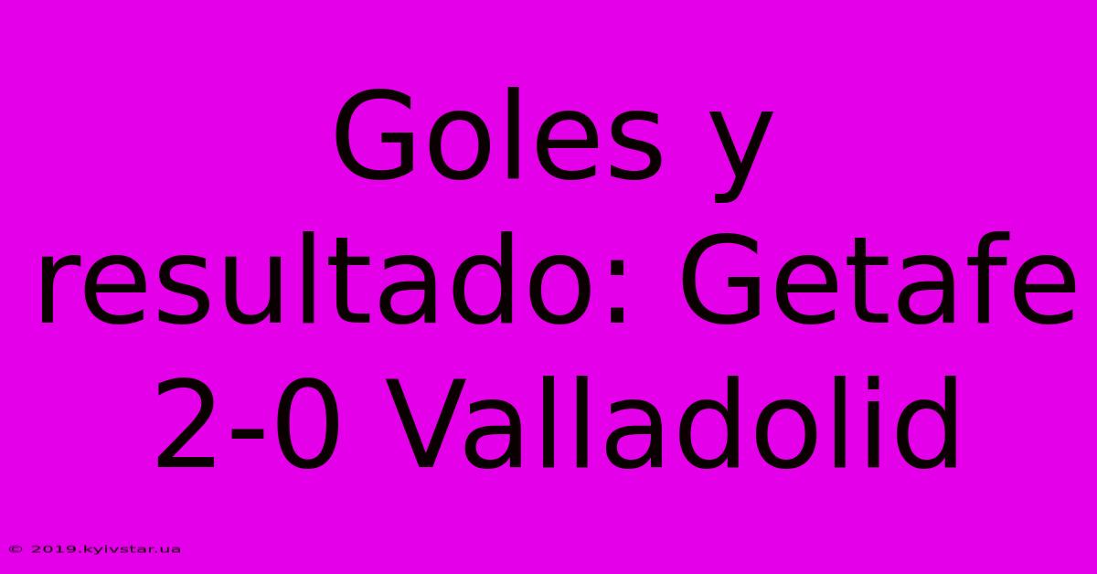 Goles Y Resultado: Getafe 2-0 Valladolid