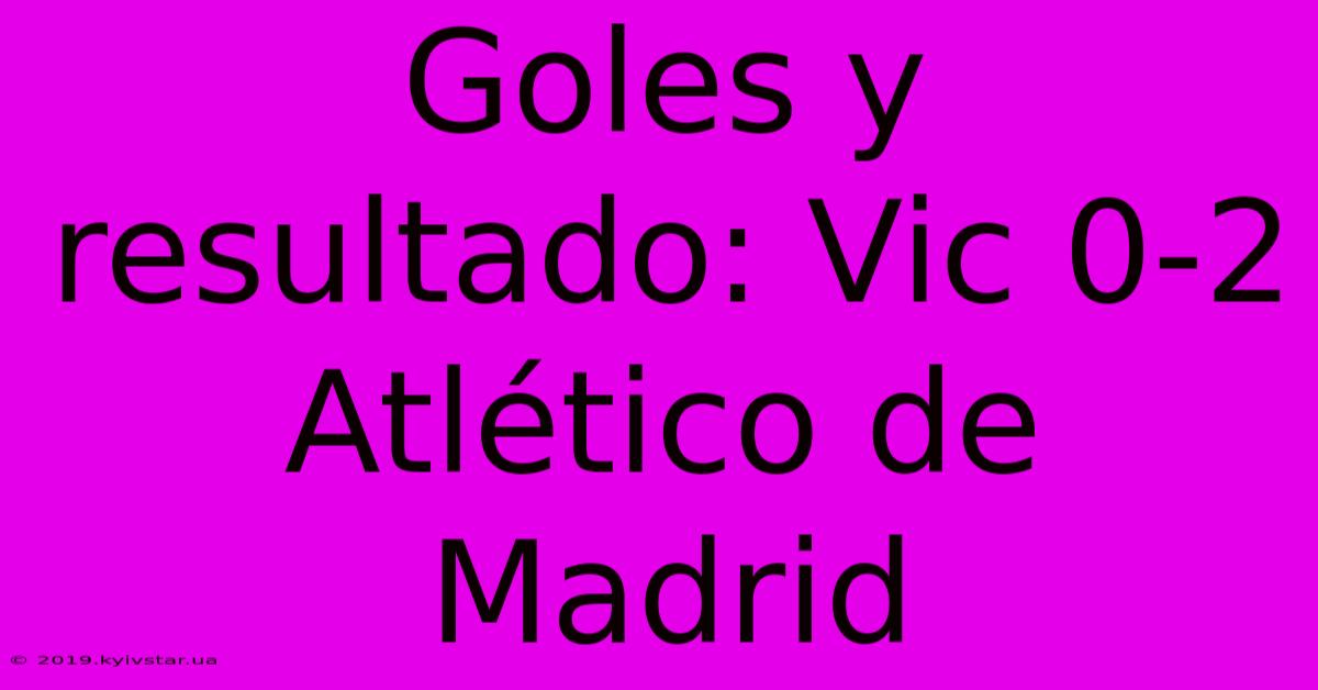 Goles Y Resultado: Vic 0-2 Atlético De Madrid