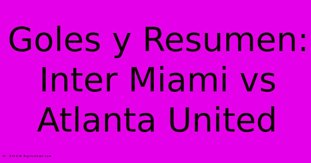 Goles Y Resumen: Inter Miami Vs Atlanta United