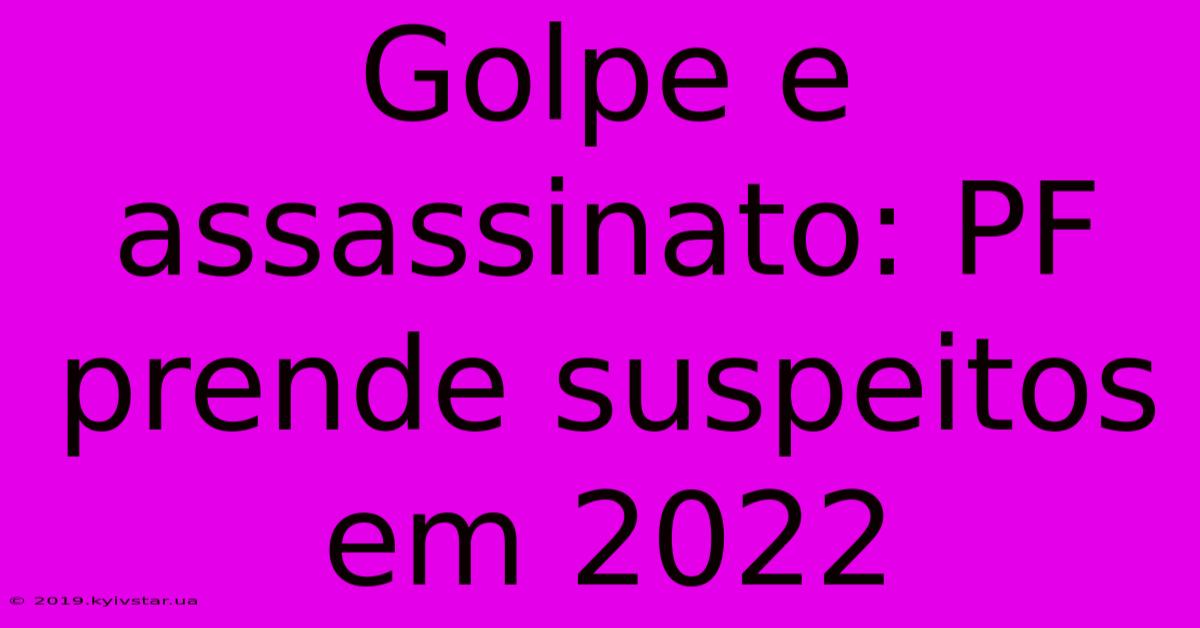 Golpe E Assassinato: PF Prende Suspeitos Em 2022