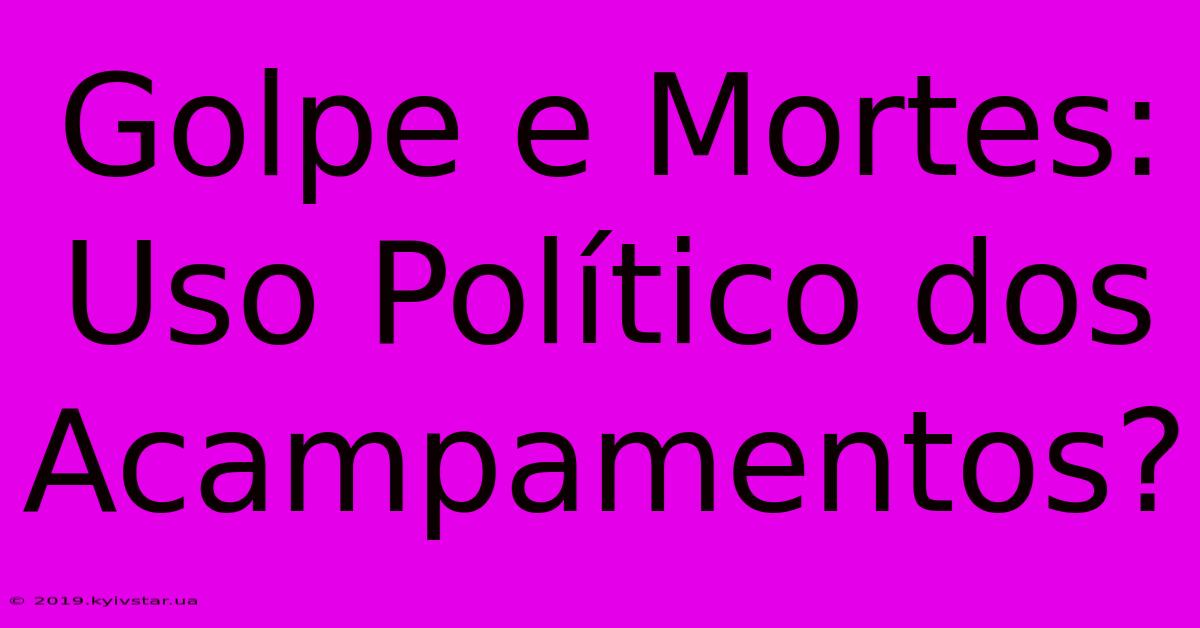 Golpe E Mortes: Uso Político Dos Acampamentos?