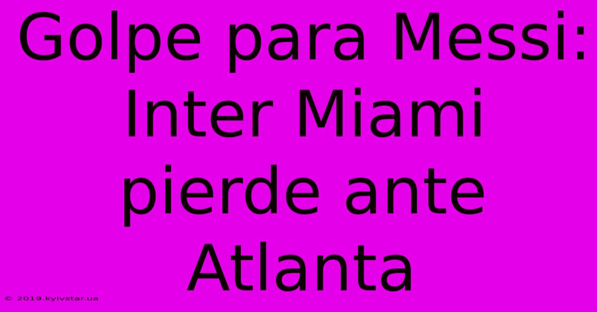 Golpe Para Messi: Inter Miami Pierde Ante Atlanta 