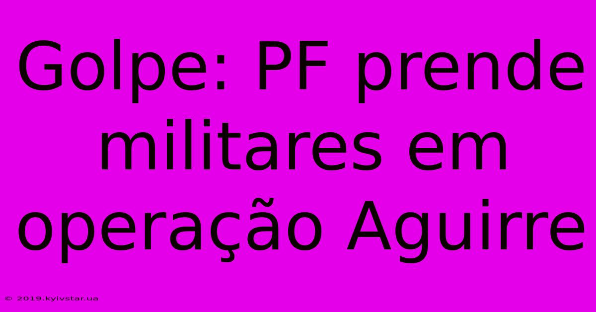 Golpe: PF Prende Militares Em Operação Aguirre