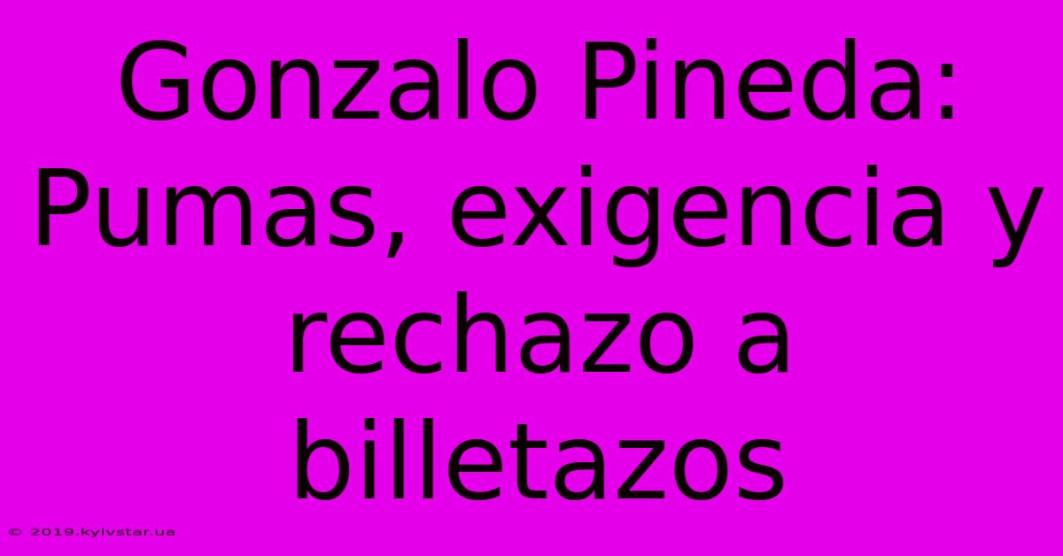 Gonzalo Pineda: Pumas, Exigencia Y Rechazo A Billetazos