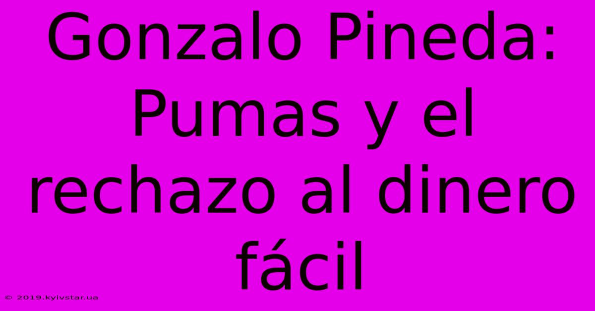 Gonzalo Pineda:  Pumas Y El Rechazo Al Dinero Fácil