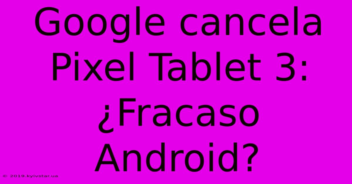 Google Cancela Pixel Tablet 3: ¿Fracaso Android?