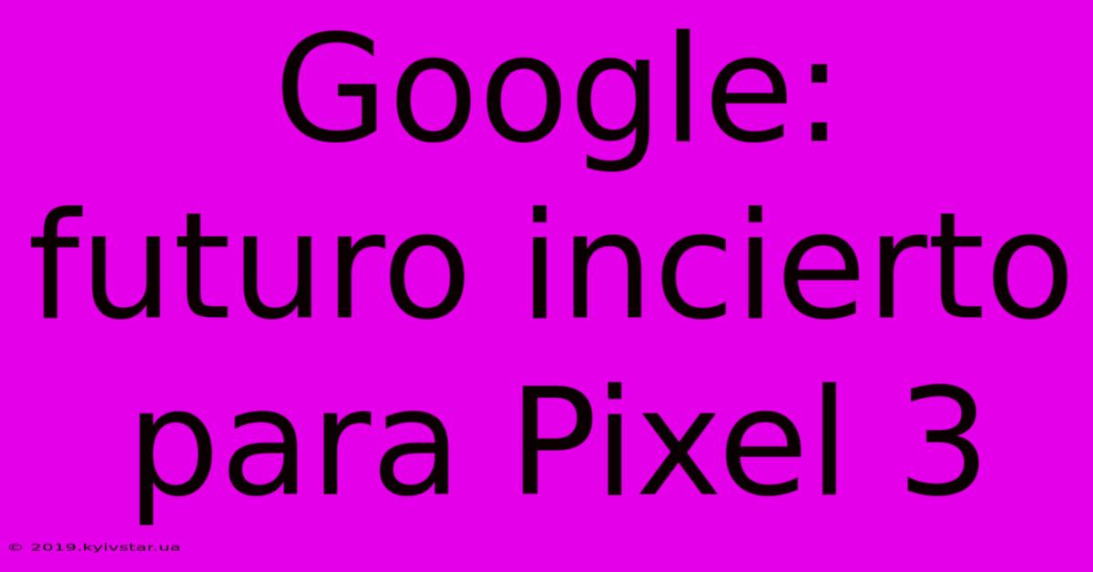 Google: Futuro Incierto Para Pixel 3