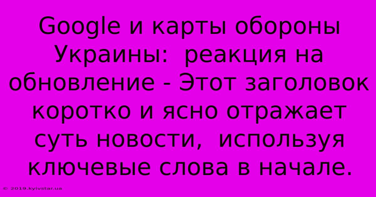 Google И Карты Обороны Украины:  Реакция На Обновление - Этот Заголовок  Коротко И Ясно Отражает Суть Новости,  Используя Ключевые Слова В Начале.