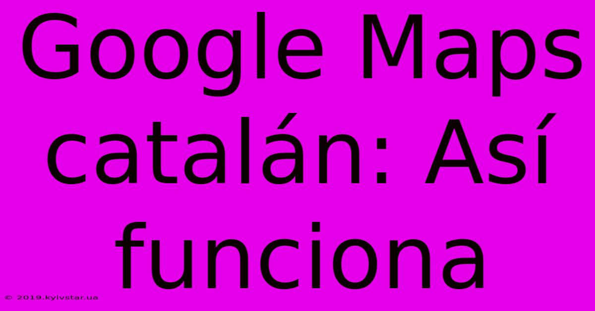 Google Maps Catalán: Así Funciona