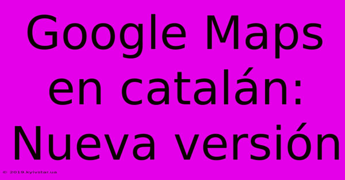 Google Maps En Catalán: Nueva Versión