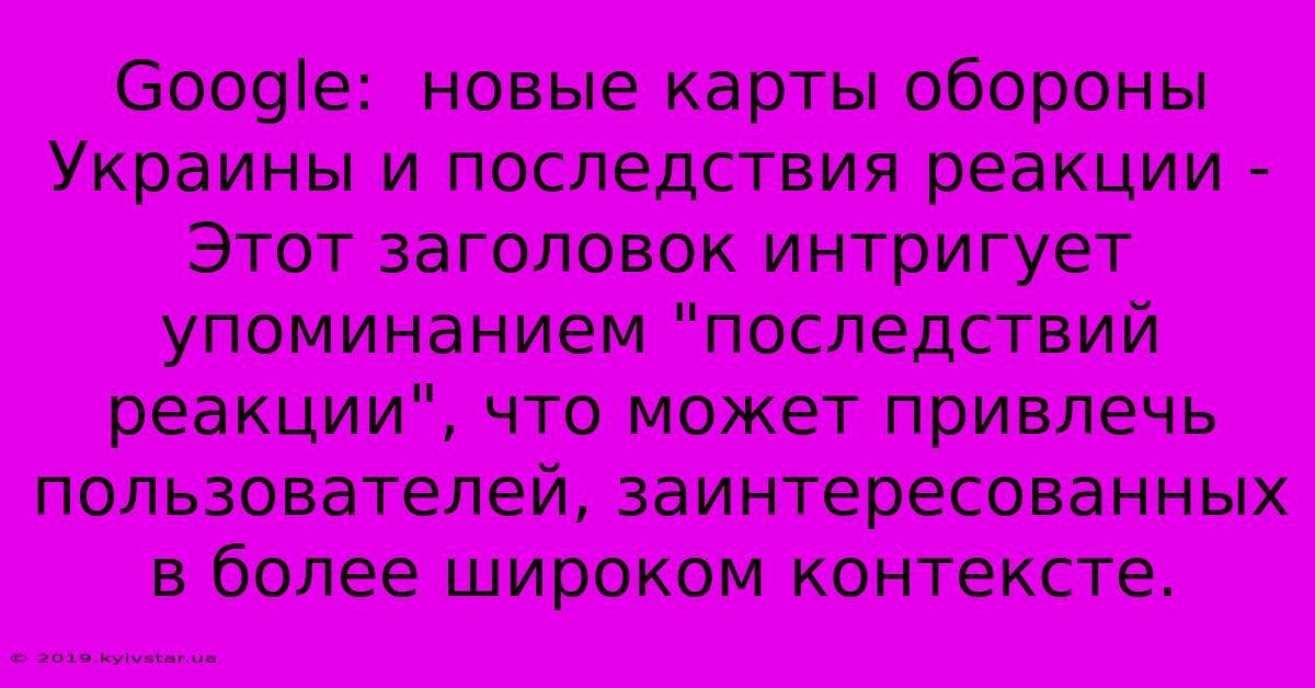 Google:  Новые Карты Обороны Украины И Последствия Реакции - Этот Заголовок Интригует Упоминанием 