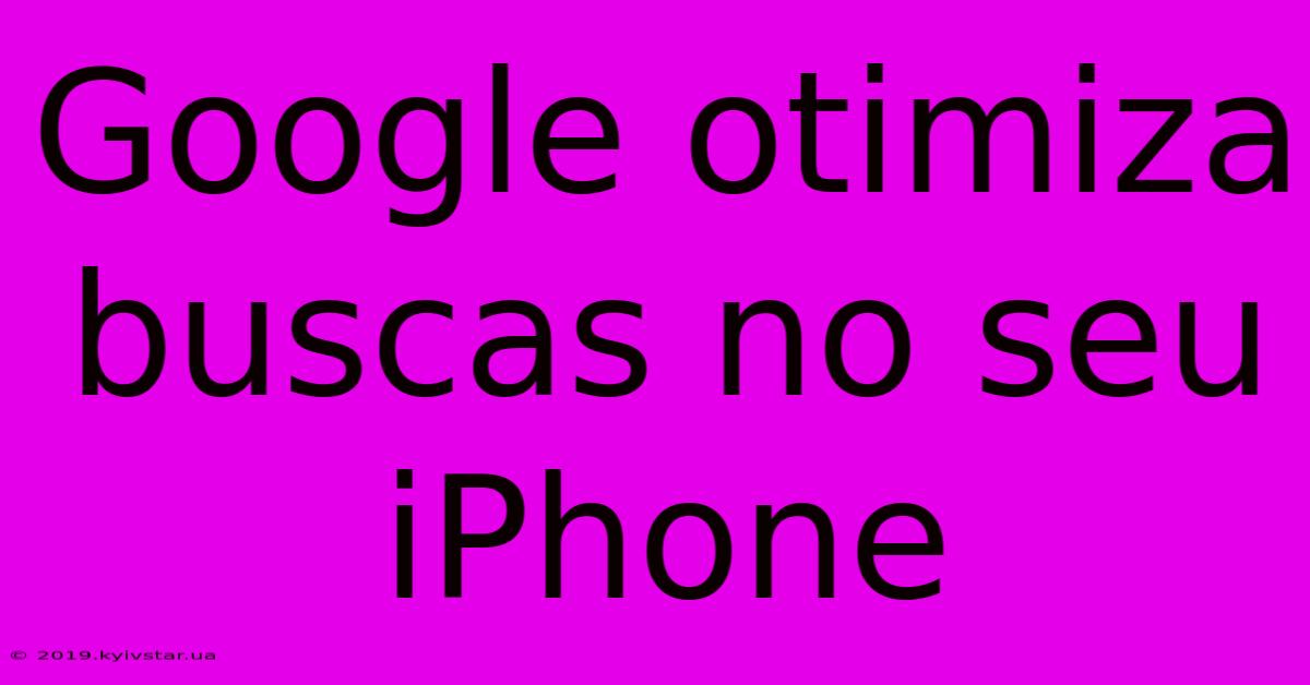 Google Otimiza Buscas No Seu IPhone