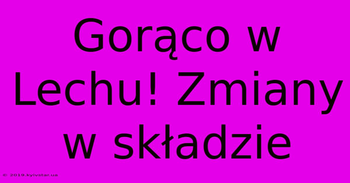 Gorąco W Lechu! Zmiany W Składzie