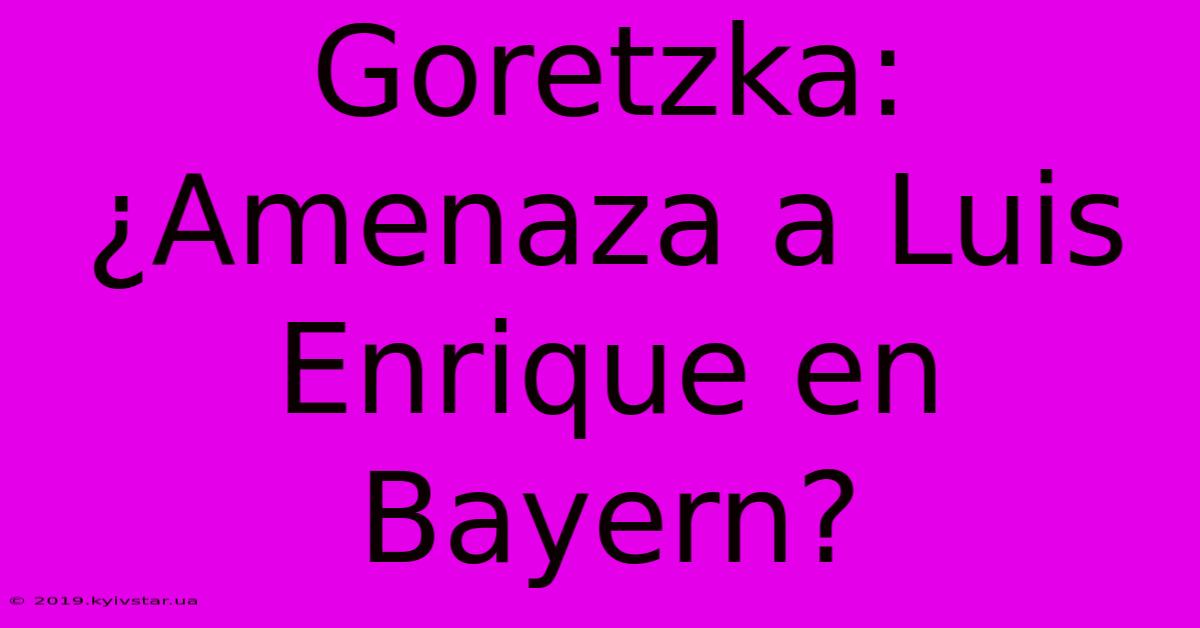 Goretzka: ¿Amenaza A Luis Enrique En Bayern?