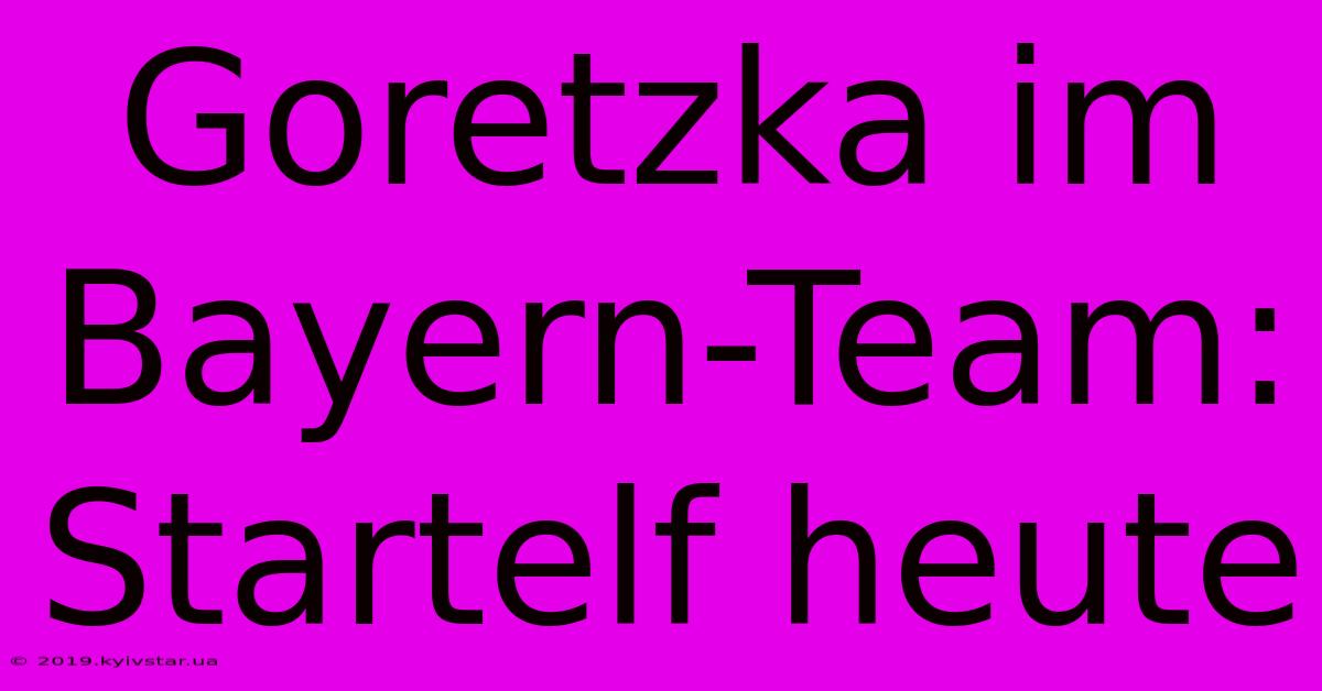 Goretzka Im Bayern-Team: Startelf Heute