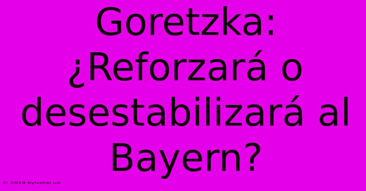 Goretzka: ¿Reforzará O Desestabilizará Al Bayern?