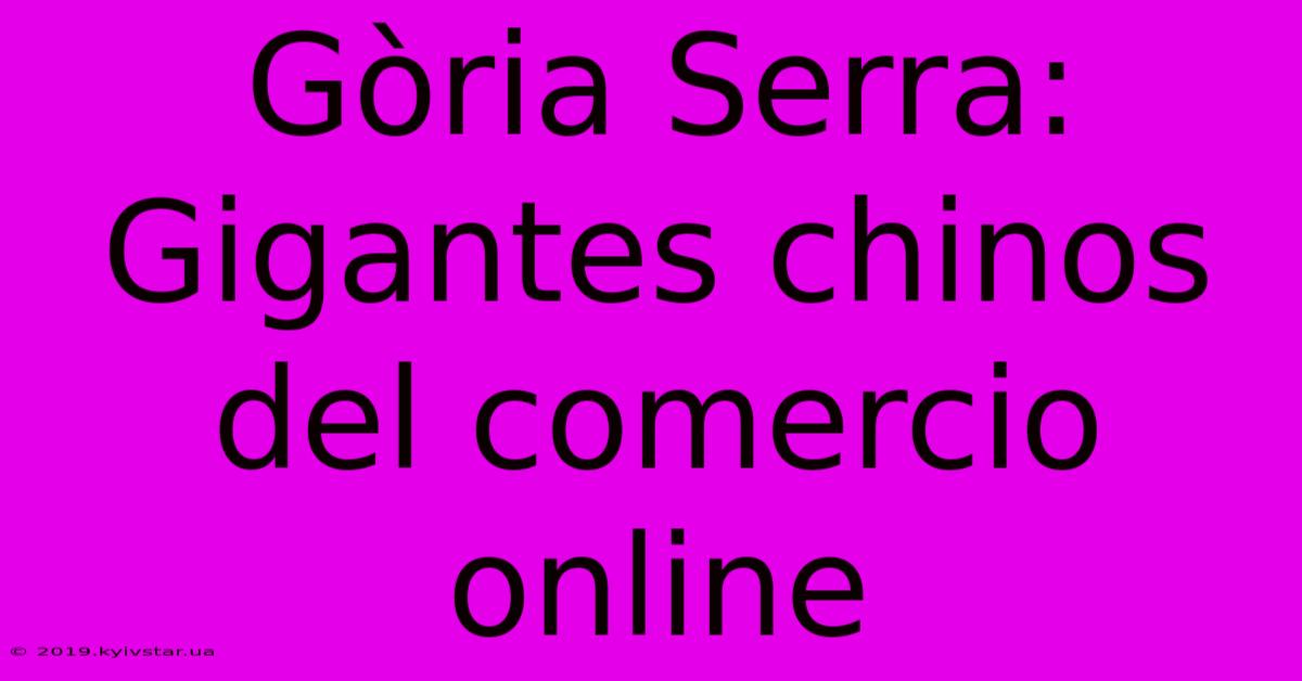 Gòria Serra: Gigantes Chinos Del Comercio Online