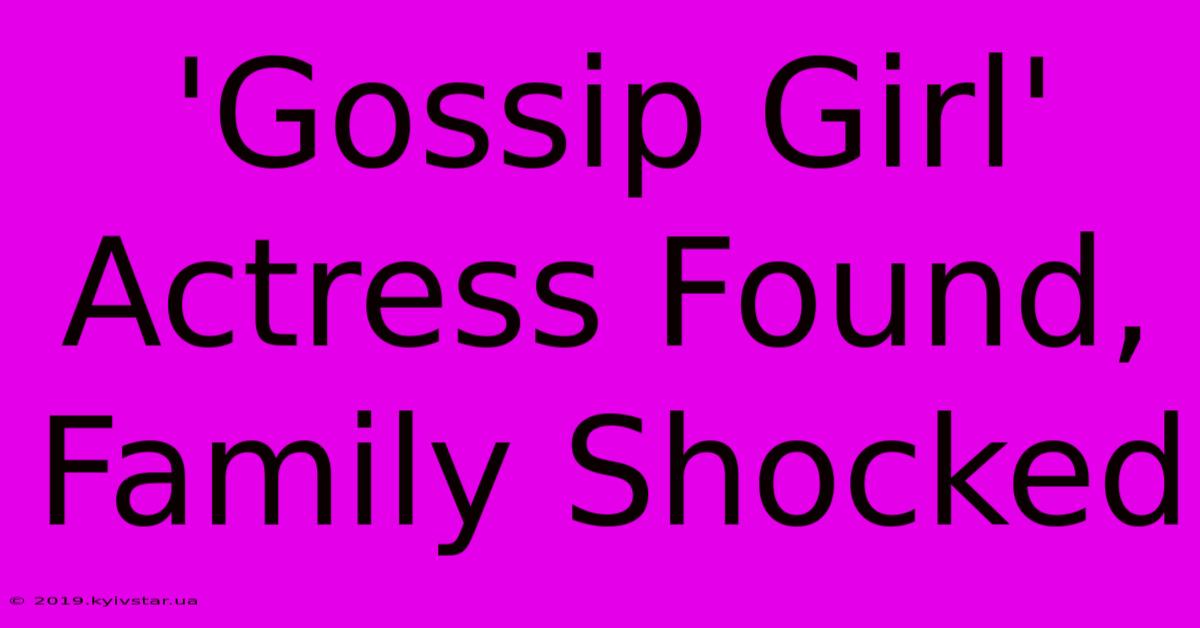 'Gossip Girl' Actress Found, Family Shocked