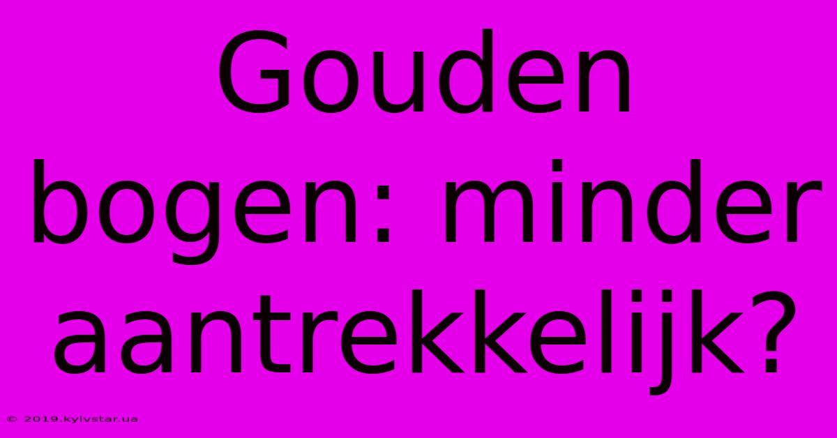 Gouden Bogen: Minder Aantrekkelijk?