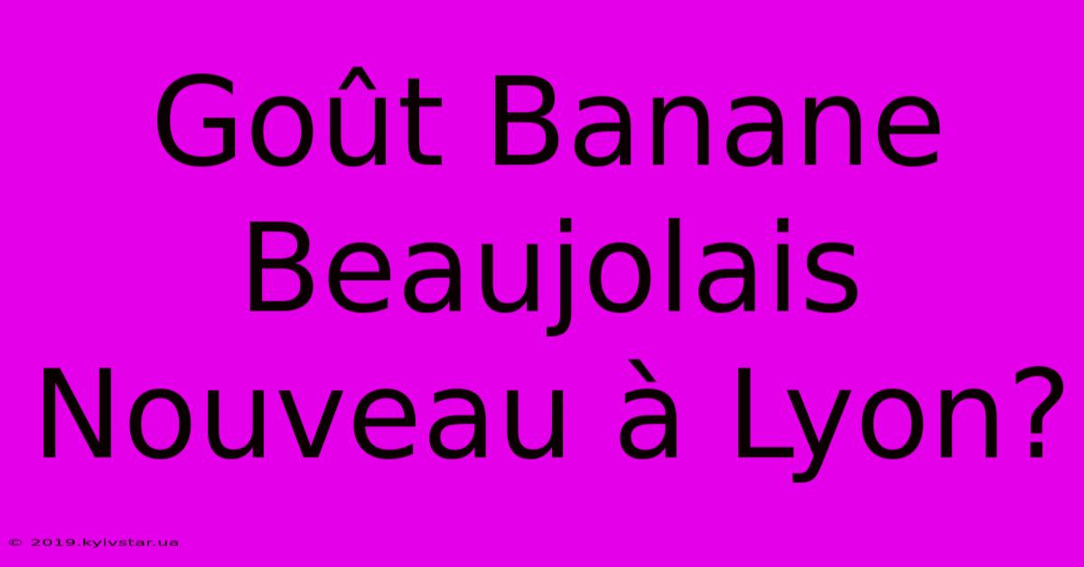 Goût Banane Beaujolais Nouveau À Lyon?