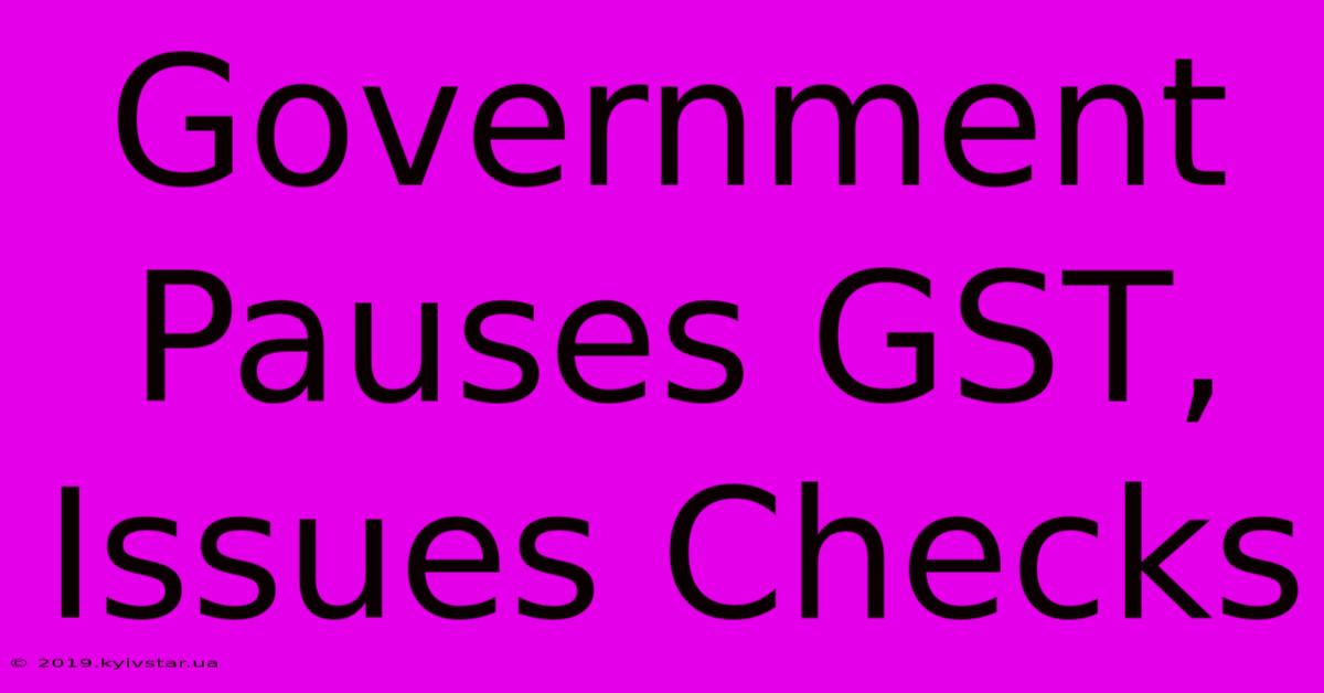 Government Pauses GST, Issues Checks