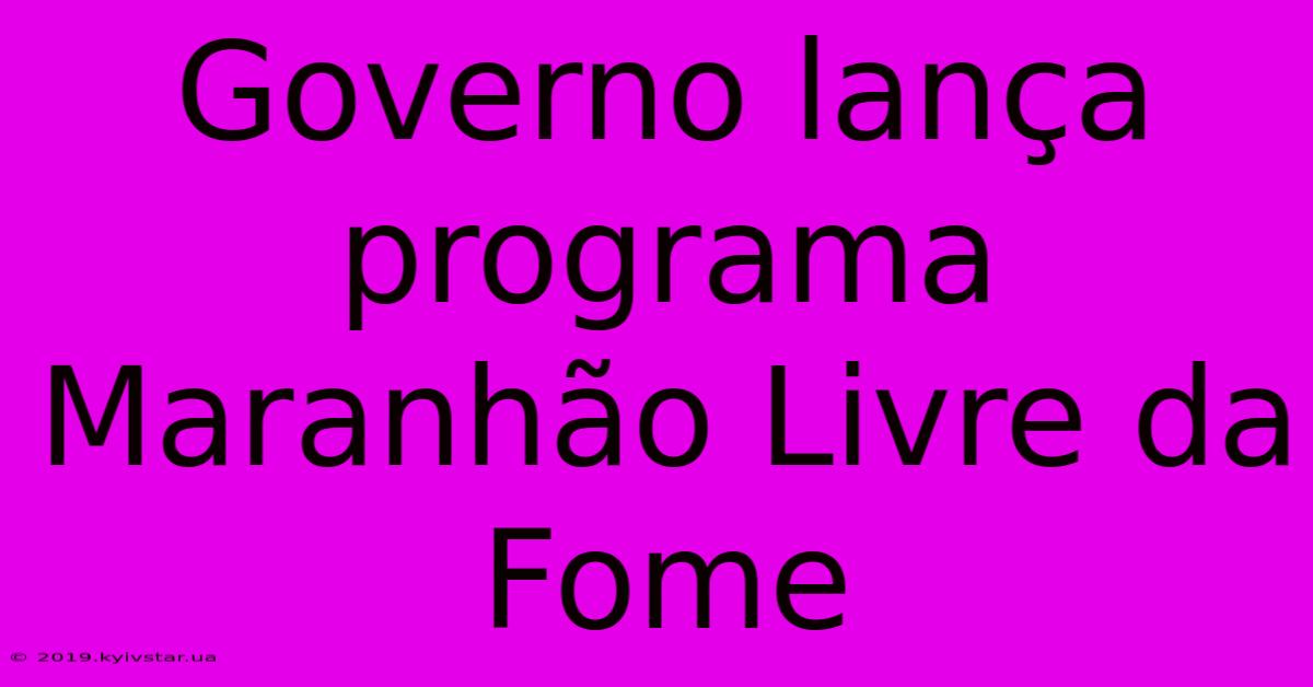 Governo Lança Programa Maranhão Livre Da Fome