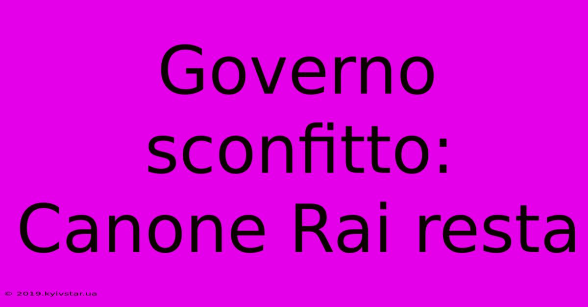 Governo Sconfitto: Canone Rai Resta