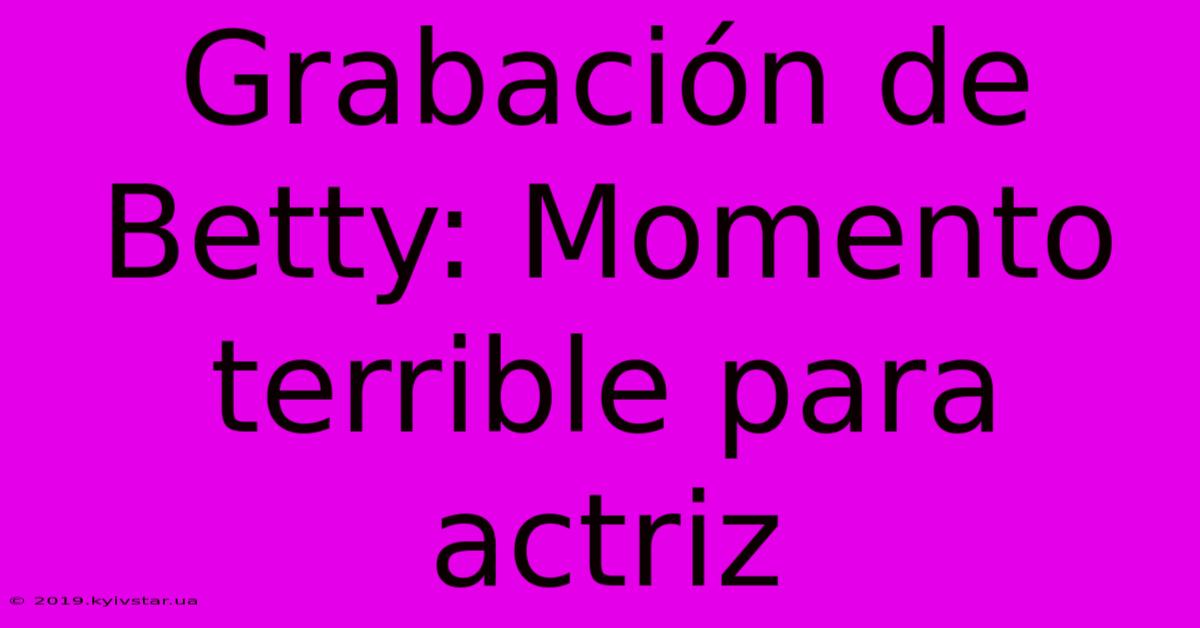 Grabación De Betty: Momento Terrible Para Actriz