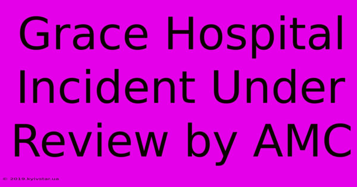 Grace Hospital Incident Under Review By AMC