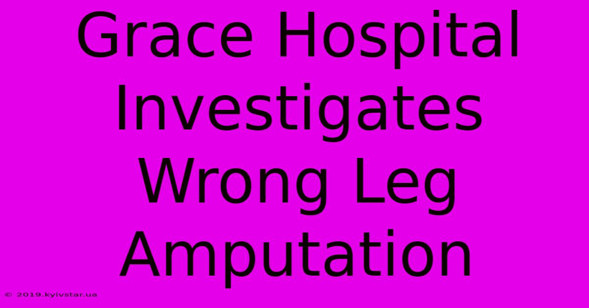 Grace Hospital Investigates Wrong Leg Amputation