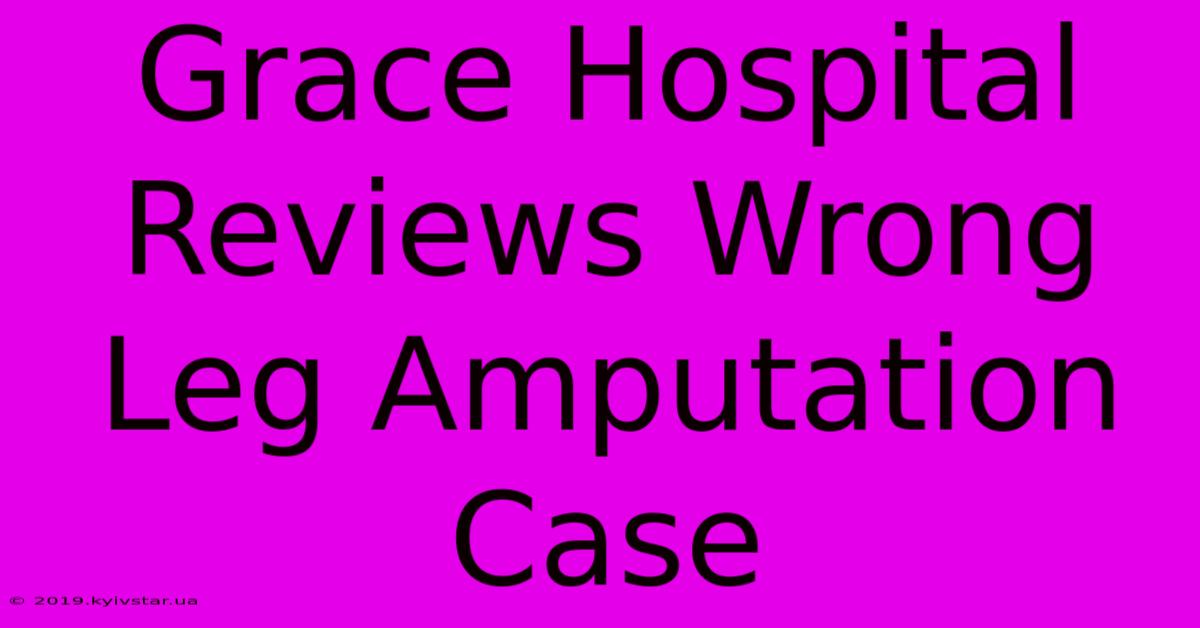 Grace Hospital Reviews Wrong Leg Amputation Case 