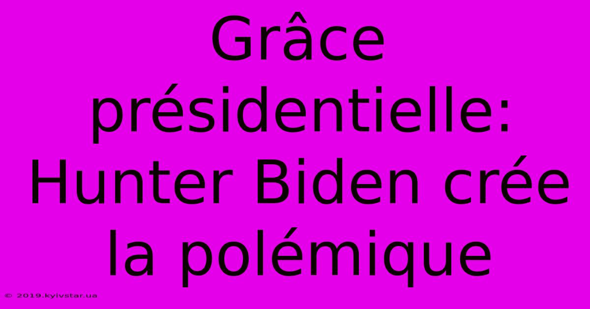 Grâce Présidentielle: Hunter Biden Crée La Polémique