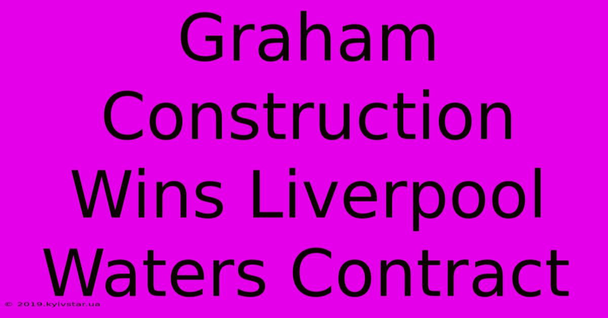 Graham Construction Wins Liverpool Waters Contract