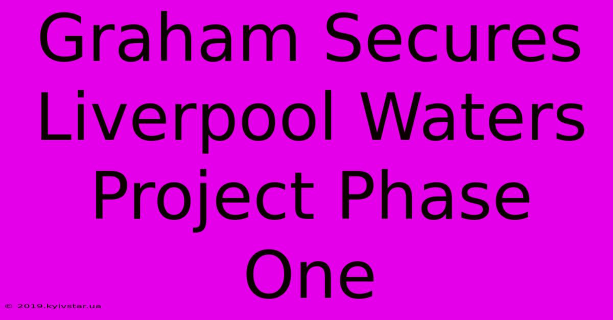 Graham Secures Liverpool Waters Project Phase One