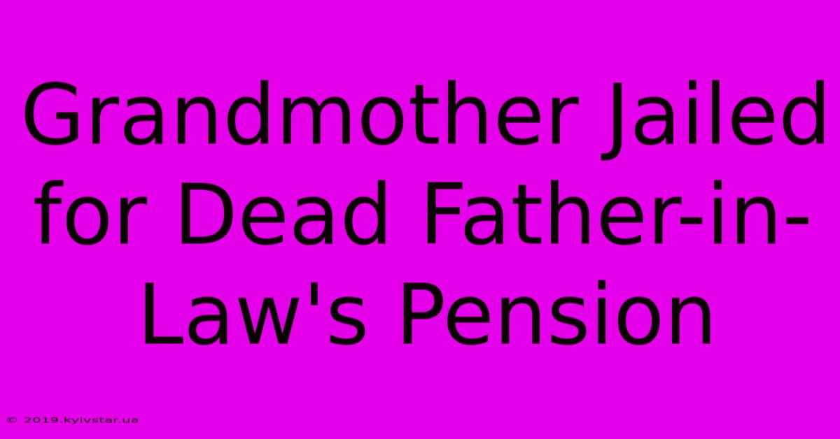 Grandmother Jailed For Dead Father-in-Law's Pension