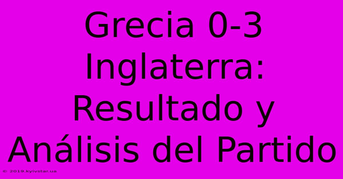 Grecia 0-3 Inglaterra: Resultado Y Análisis Del Partido