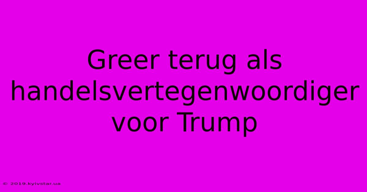 Greer Terug Als Handelsvertegenwoordiger Voor Trump