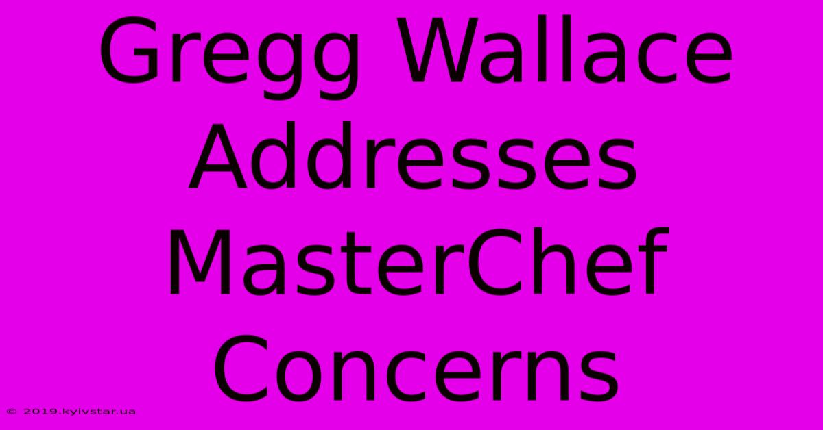 Gregg Wallace Addresses MasterChef Concerns