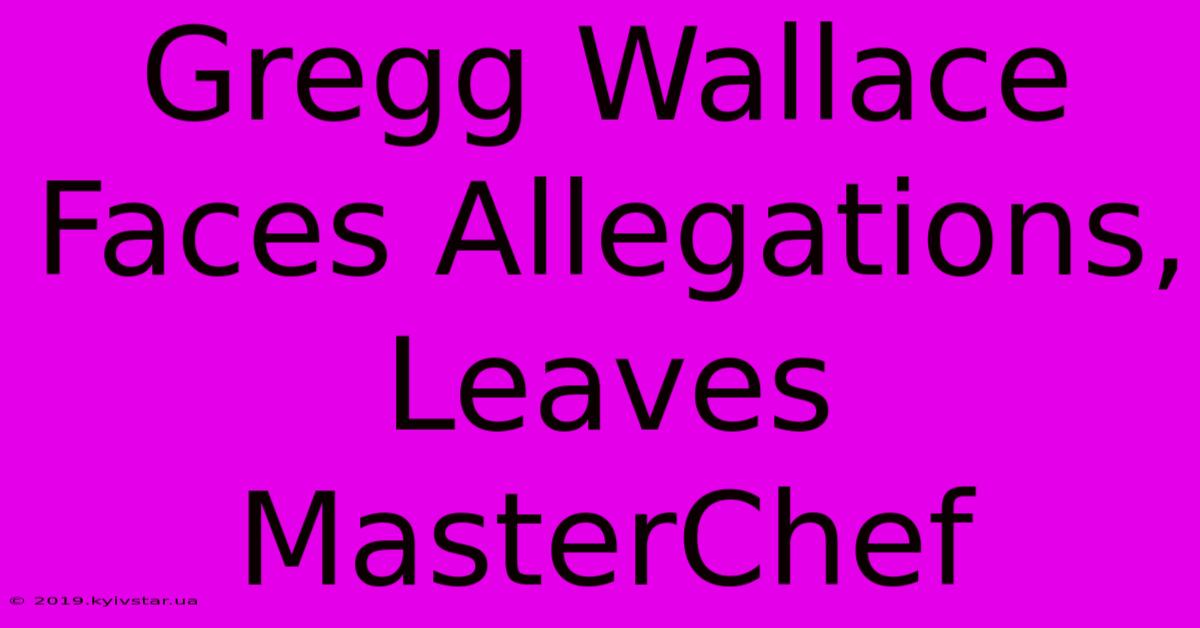 Gregg Wallace Faces Allegations, Leaves MasterChef