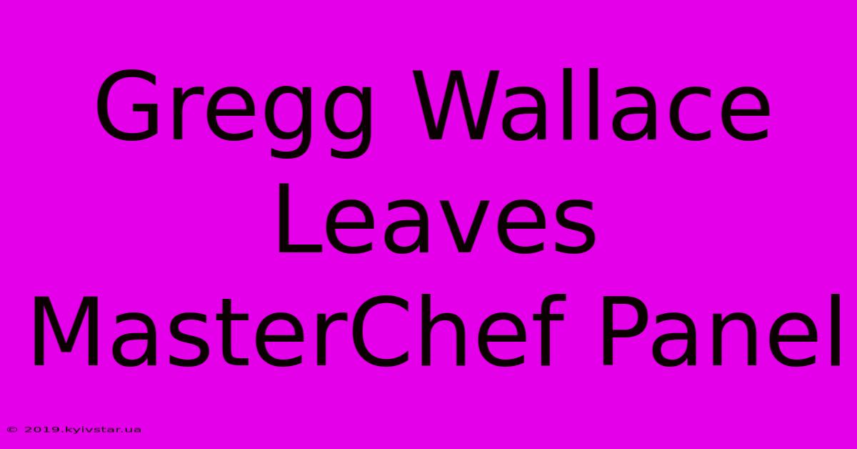 Gregg Wallace Leaves MasterChef Panel