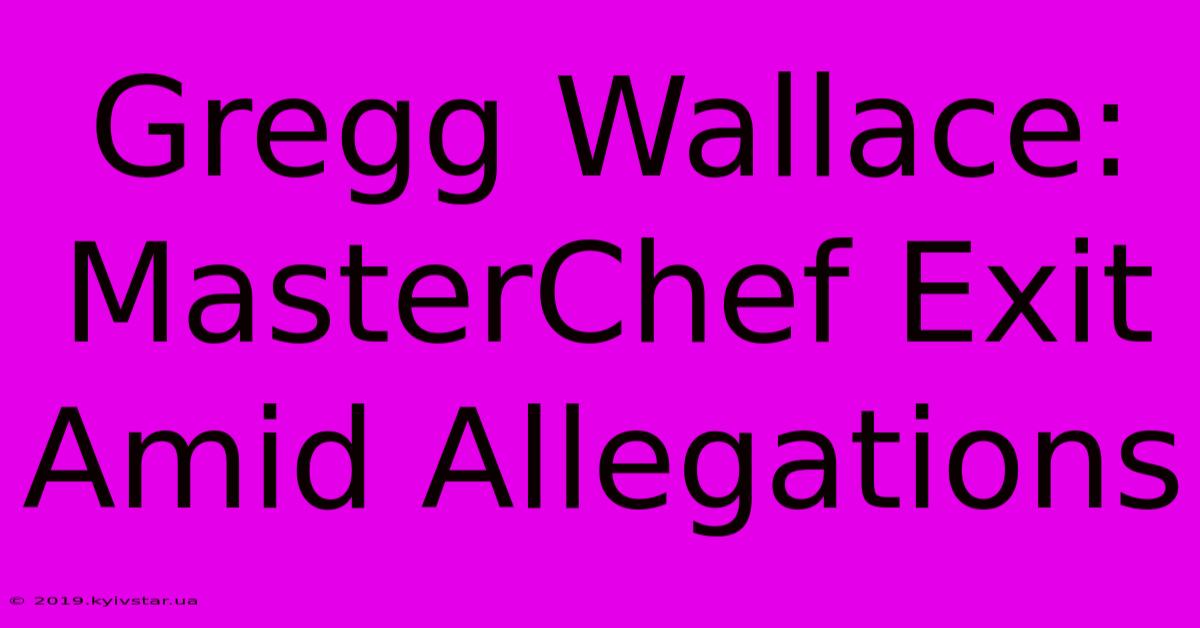 Gregg Wallace: MasterChef Exit Amid Allegations