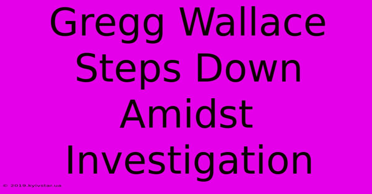 Gregg Wallace Steps Down Amidst Investigation