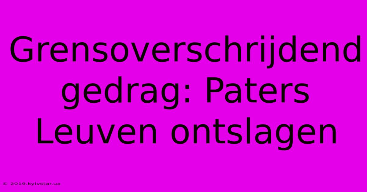 Grensoverschrijdend Gedrag: Paters Leuven Ontslagen