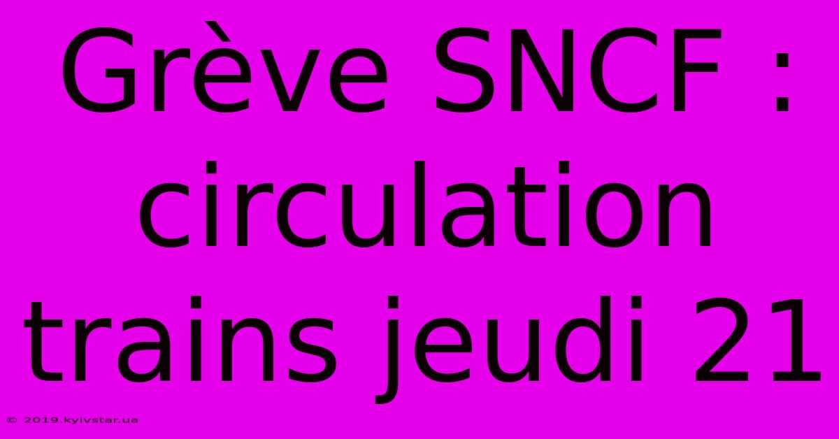 Grève SNCF : Circulation Trains Jeudi 21