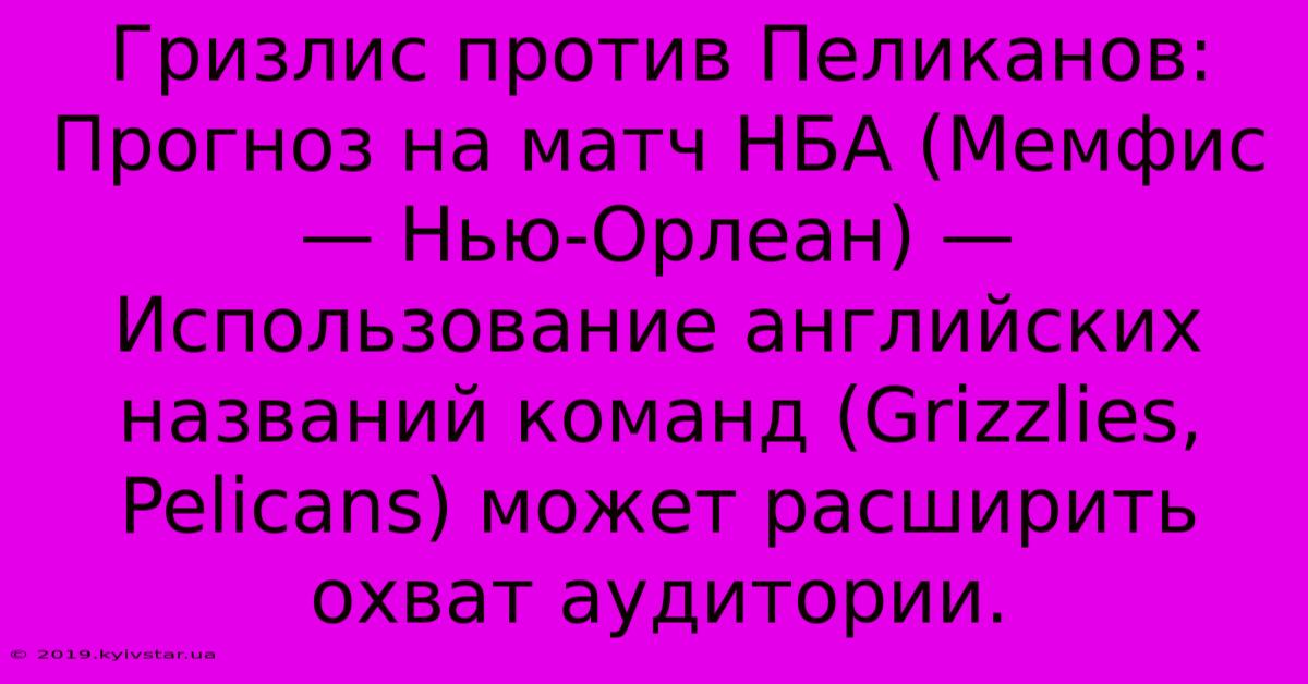 Гризлис Против Пеликанов: Прогноз На Матч НБА (Мемфис — Нью-Орлеан) — Использование Английских Названий Команд (Grizzlies, Pelicans) Может Расширить Охват Аудитории.