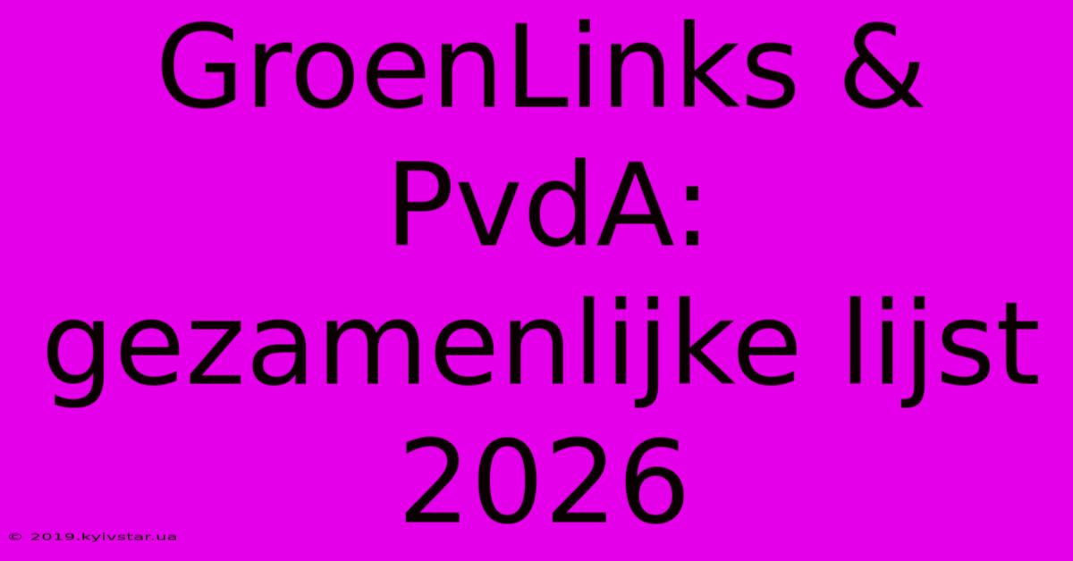 GroenLinks & PvdA: Gezamenlijke Lijst 2026